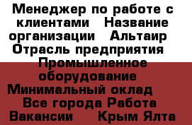 Менеджер по работе с клиентами › Название организации ­ Альтаир › Отрасль предприятия ­ Промышленное оборудование › Минимальный оклад ­ 1 - Все города Работа » Вакансии   . Крым,Ялта